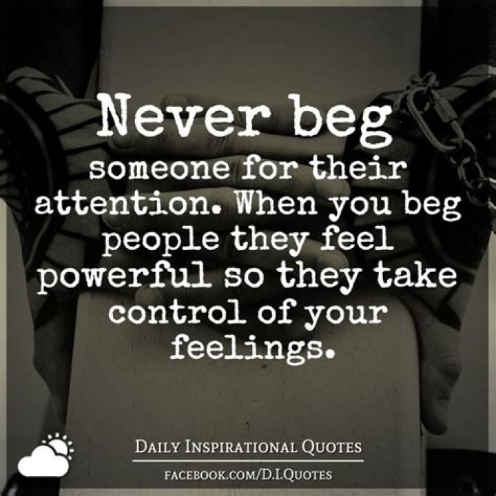 Never beg someone for their attention. When you beg people they feel
